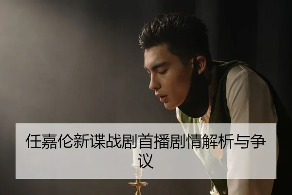 任嘉伦新谍战剧首播剧情解析与争议